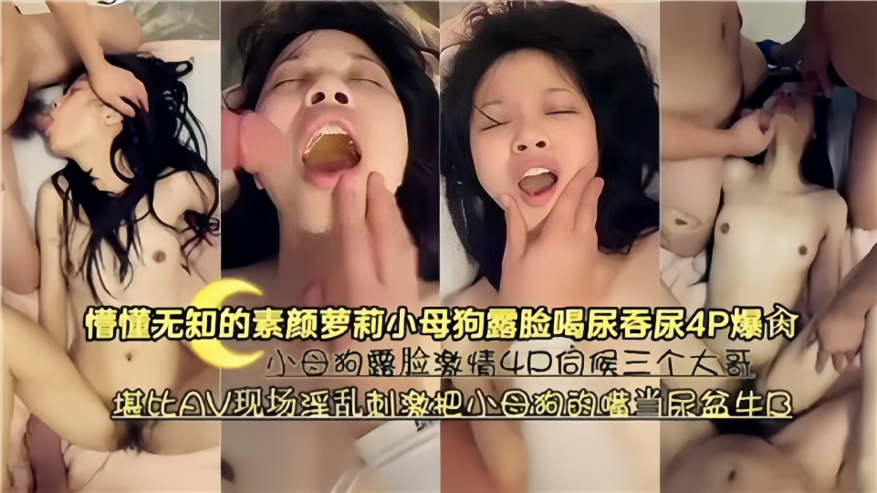 懵懂无知的素颜萝莉小母狗，露脸喝尿吞尿4P爆操